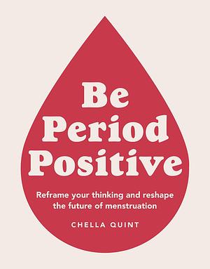 Be Period Positive: Reframe Your Thinking And Reshape The Future Of Menstruation by Chella Quint, Chella Quint