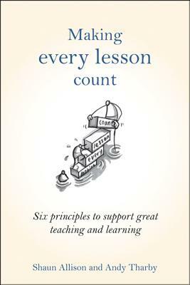 Making Every Lesson Count: Six Principles to Support Great Teaching and Learning by Shaun Allison, Andy Tharby