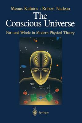 The Conscious Universe: Part and Whole in Modern Physical Theory by Robert Nadeau, Menas Kafatos