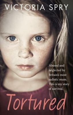 Tortured: Abused and Neglected by Britain's Most Sadistic Mum. This Is My Story of Survival. by Victoria Spry