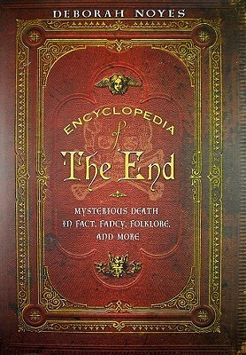 Encyclopedia of the End: Mysterious Death in Fact, Fancy, Folklore, and More by Deborah Noyes