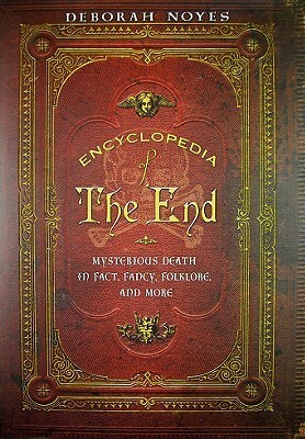 Encyclopedia of the End: Mysterious Death in Fact, Fancy, Folklore, and More by Deborah Noyes