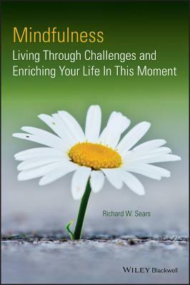 Mindfulness: Living Through Challenges and Enriching Your Life in This Moment by Richard W. Sears