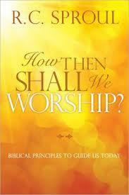 How Then Shall We Worship?: Biblical Principles to Guide Us Today by R.C. Sproul