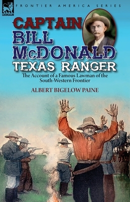 Captain Bill McDonald Texas Ranger: the Account of a Famous Lawman of the South-Western Frontier by Albert Bigelow Paine