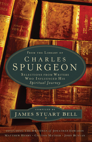 From the Library of Charles Spurgeon: Selections from Writers Who Influenced His Spiritual Journey by James Stuart Bell