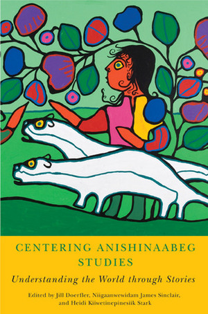 Centering Anishinaabeg Studies: Understanding the World through Stories by Niigaanwewidam James Sinclair, Heidi Kiiwetinepinesiik Stark, Jill Doerfler