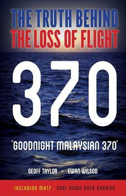 Goodnight Malaysian 370: The Truth Behind The Loss of Flight 370 by Geoff Taylor, Ewan Wilson