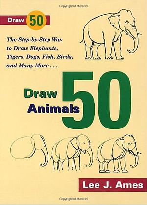 Draw 50 Animals: The Step-by-Step Way to Draw Elephants, Tigers, Dogs, Fish, Birds, and Many More... by Lee J. Ames