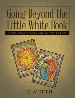Going Beyond the Little White Book: A Contemporary Guide to Tarot by Liz Worth