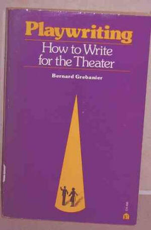 Playwriting: How To Write For The Theater by Bernard D.N. Grebanier