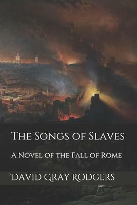 The Songs of Slaves: A Novel of the Fall of Rome by David Gray Rodgers