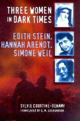 Three Women in Dark Times: Edith Stein, Hannah Arendt, Simone Weil by G.M. Goshgarian, Sylvie Courtine-Denamy