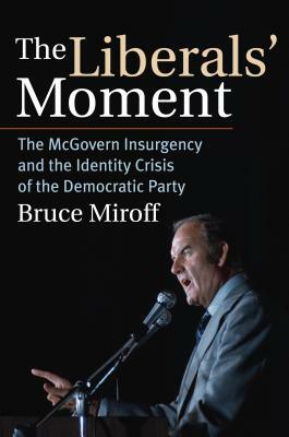 The Liberals' Moment: The McGovern Insurgency and the Identity Crisis of the Democratic Party by Bruce Miroff