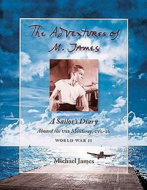The Adventures of M. James: A Sailor's Diary Aboard the USS Monterey, CVL-26 by Michael James