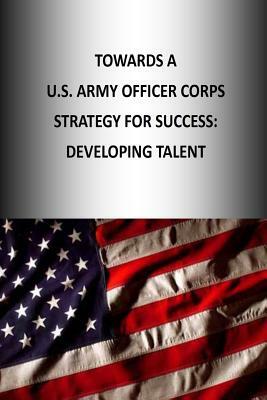 Towards A U.S. Army Officer Corps Strategy for Success: Developing Talent by U. S. Army War College Press, Strategic Studies Institute