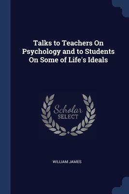Talks to Teachers on Psychology and to Students on Some of Life's Ideals by William James
