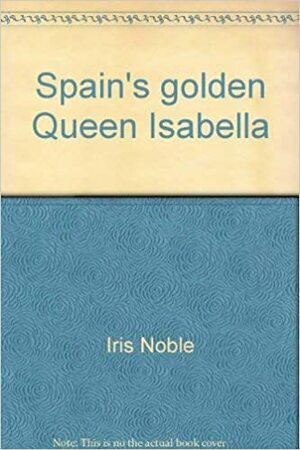 Spain's Golden Queen Isabella by Iris Noble