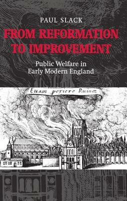 From Reformation to Improvement: Public Welfare in Early Modern England by Paul Slack