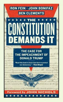 The Constitution Demands It: The Case for the Impeachment of Donald Trump by Ben Clements, John Bonifaz, Ron Fein