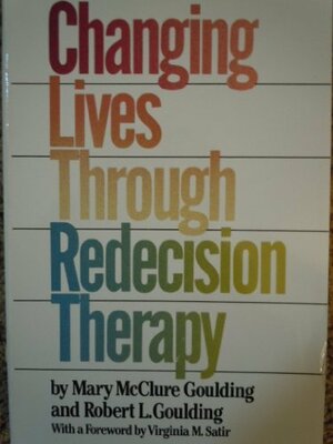 Changing Lives Through Redecision Therapy by Robert L. Goulding, Mary McClure Goulding, Virginia Satir