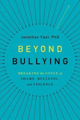 Beyond Bullying: Breaking the Cycle of Shame, Bullying, and Violence by Jonathan Fast