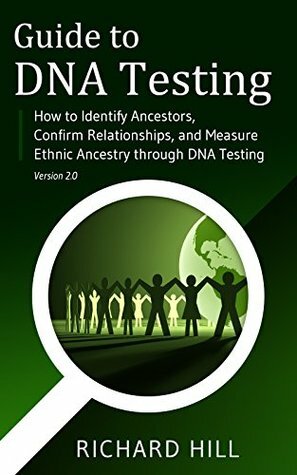 Guide to DNA Testing: How to Identify Ancestors, Confirm Relationships, and Measure Ethnic Ancestry through DNA Testing by Richard Hill