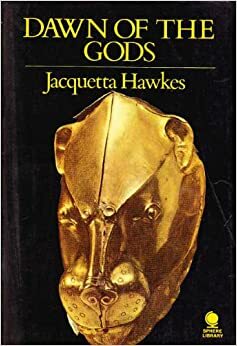 Dawn of the Gods: Minoan and Mycenaean Origins of Greece by Jacquetta Hawkes