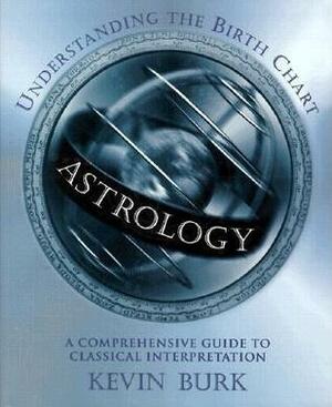 Astrology: Understanding the Birth Chart: A Comprehensive Guide to Classical Interpretation by Kevin Burk