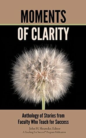 Moments of Clarity: Anthology of Stories from Faculty Who Teach For Success by Gary D. Brown, Dave Bequette, John Shrawder, Ricardo Anderson, Erik Bean, Annie Abbott Foerster, Ed.D., Zenobia Bailey, Laura Roach Eyler