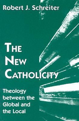 The New Catholicity: Theology Between the Global and the Local by Robert J. Schreiter