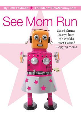 See Mom Run: Side-Splitting Essays from the World's Most Harried Moms by Beth Feldman