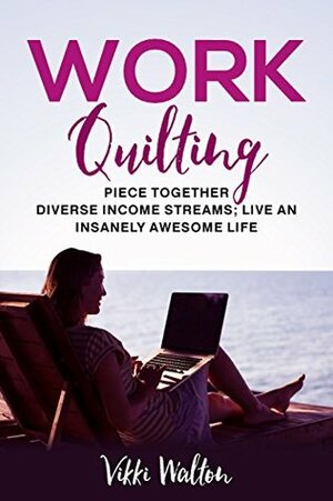 Work Quilting: Piece Together Diverse Income Streams ; Live an Insanely Awesome Life. by Vikki Walton