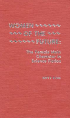 Women of the Future: The Female Main Character in Science Fiction by Betty King