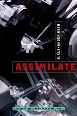 Assimilate: A Critical History of Industrial Music by S. Alexander Reed