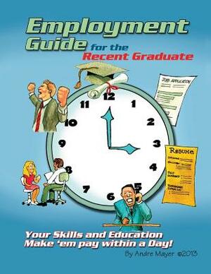 Employment Guide for the Recent Graduate: Your Skills and Education - Make 'em Pay within a Day by Andre Mayer