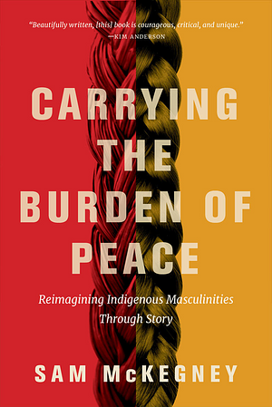 Carrying the Burden of Peace: Reimagining Indigenous Masculinities Through Story by Sam Mckegney