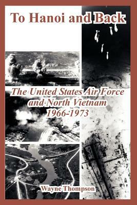 To Hanoi and Back: The United States Air Force and North Vietnam 1966-1973 by Wayne Thompson