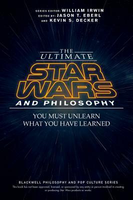 The Ultimate Star Wars and Philosophy: You Must Unlearn What You Have Learned by 