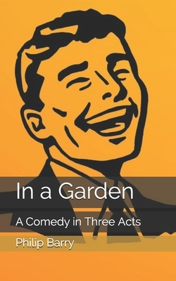 In a Garden: A Comedy in Three Acts by Philip Barry