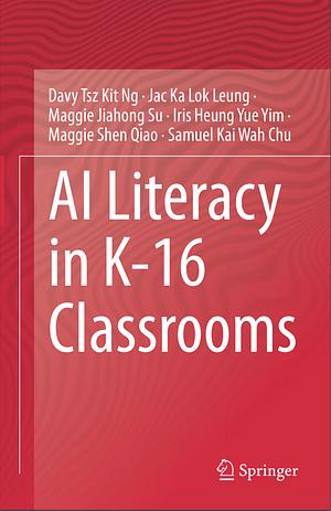 AI Literacy in K-16 Classrooms by Samuel Kai Wah Chu, Maggie Shen Qiao, Iris Heung Yue Yim, Jac Ka Lok Leung, Davy Tsz Kit Ng, Maggie Jiahong Su