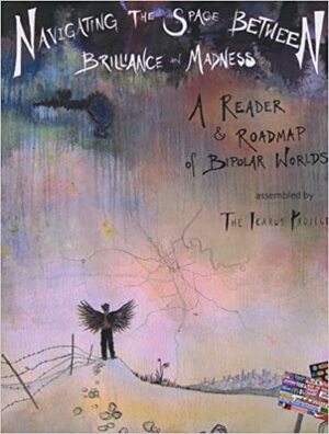 Navigating the Space Between Brilliance and Madness: A Reader & Roadmap of Bipolar Worlds by Icarus Project