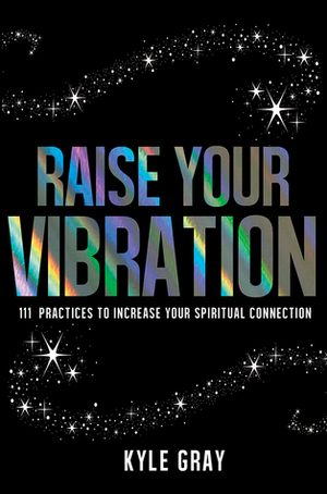 Raise Your Vibration: 111 Practices to Increase Your Spiritual Connection by Kyle Gray