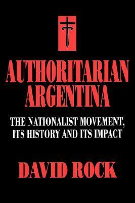 Authoritarian Argentina: The Nationalist Movement, Its History and Its Impact by David Rock