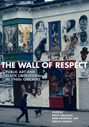 The Wall of Respect: Public Art and Black Liberation in 1960s Chicago by Rebecca Zorach, Abdul Alkalimat, Romi Crawford