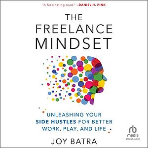 The Freelance Mindset: Unleashing Your Side Hustles for Better Work, Play, and Life by Joy Batra