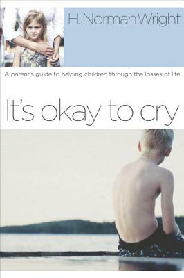 It's Okay to Cry: A Parent's Guide to Helping Children Through the Losses of Life by H. Norman Wright