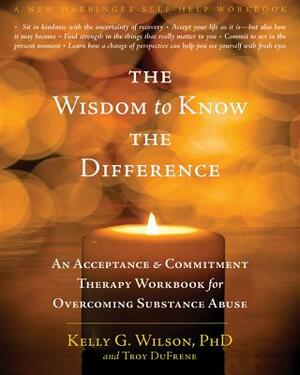 The Wisdom to Know the Difference: An Acceptance and Commitment Therapy Workbook for Overcoming Substance Abuse by Kelly G. Wilson, Troy Dufrene