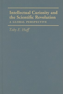 Intellectual Curiosity and the Scientific Revolution: A Global Perspective by Toby E. Huff