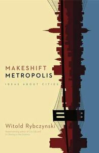 Makeshift Metropolis: Ideas About Cities by Witold Rybczynski